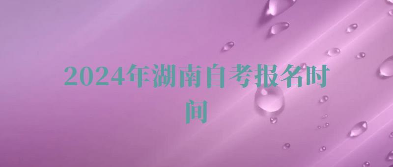 2024年湖南自考报名时间 2024年湖南自考报名时间