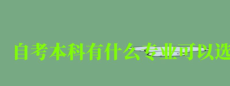 自考本科有什么专业可以选 自考本科有什么专业可以选 (图1)