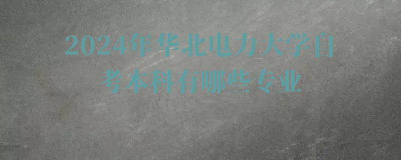 2024年华北电力大学自考本科有哪些专业 2024年华北电力大学自考本科有哪些专业