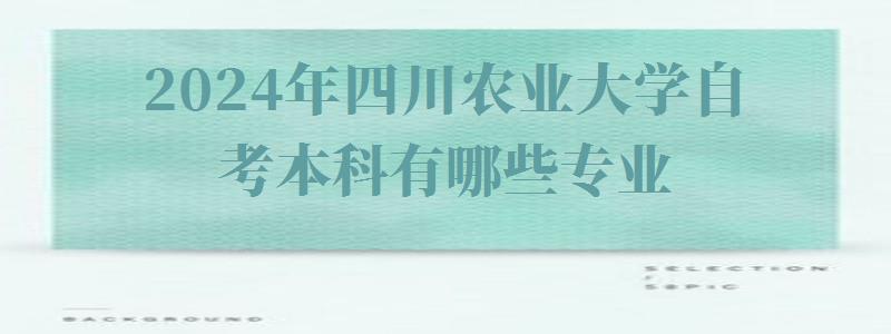 2024年四川农业大学自考本科有哪些专业 2024年四川农业大学自考本科有哪些专业
