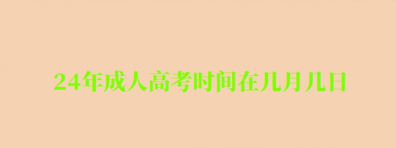 24年成人高考时间在几月几日 24年成人高考时间在几月几日 什么时候报名(图1)
