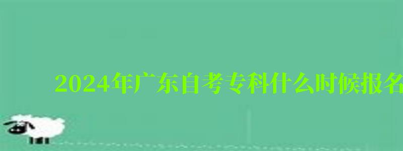 2024年广东自考专科什么时候报名