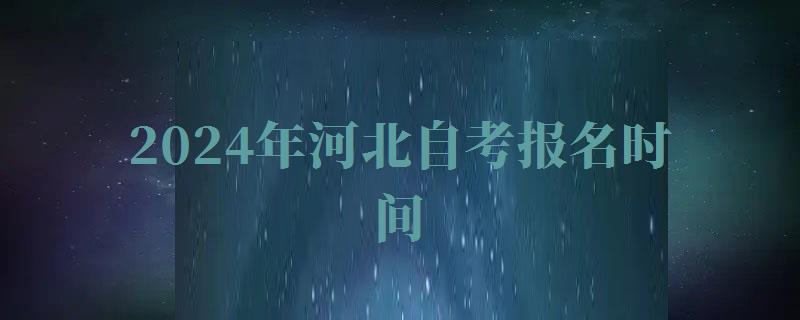 2024年河北自考报名时间 2024年河北自考报名时间