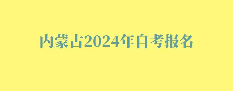 内蒙古2024年自考报名 内蒙古2024年自考报名