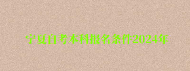 宁夏自考本科报名条件2024年 宁夏自考本科报名条件2024年(图1)