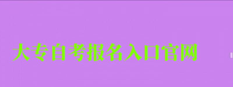 大专自考报名入口官网 大专自考报名入口官网