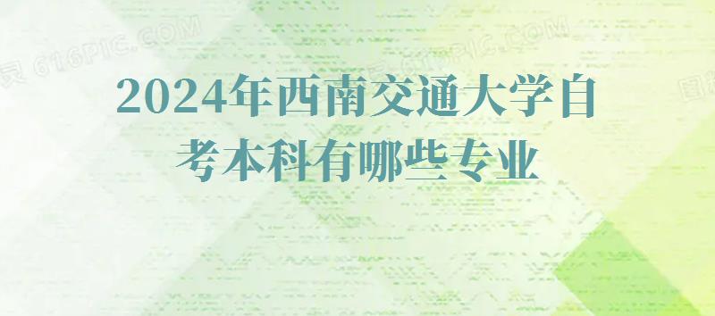 2024年西南交通大学自考本科有哪些专业 2024年西南交通大学自考本科有哪些专业