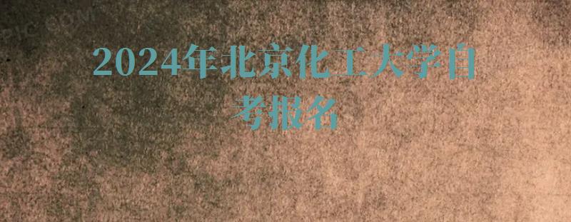 2024年北京化工大学自考报名 2024年北京化工大学自考报名