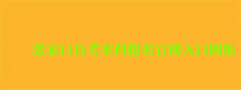 张家口自考本科报名官网入口网址 张家口自考本科报名官网入口网址
