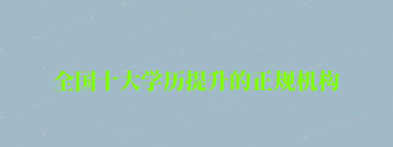全国十大学历提升的正规机构 全国十大学历提升的正规机构 (图1)