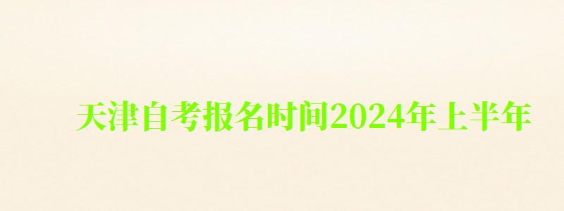 天津自考报名时间2024年上半年 天津自考报名时间2024年上半年 (图1)