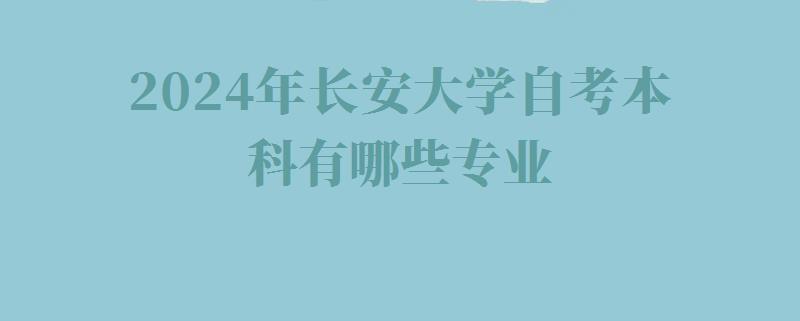 2024年长安大学自考本科有哪些专业 2024年长安大学自考本科有哪些专业