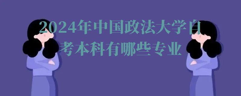 2024年中国政法大学自考本科有哪些专业 2024年中国政法大学自考本科有哪些专业