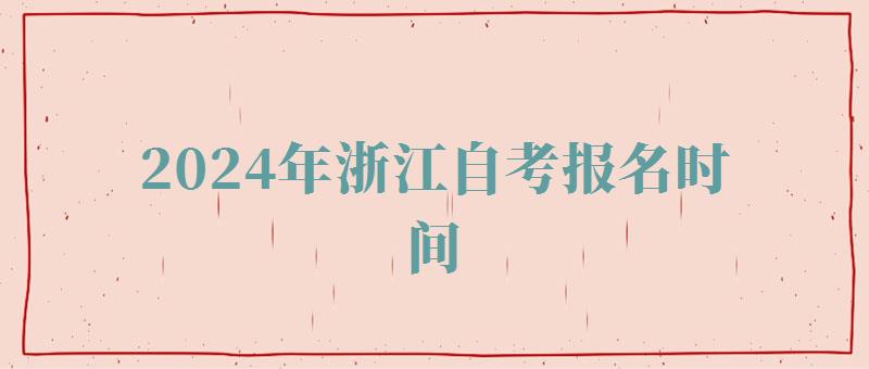 2024年浙江自考报名时间 2024年浙江自考报名时间