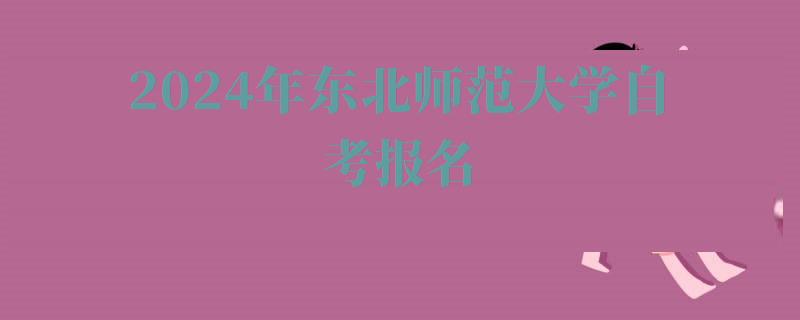 2024年东北师范大学自考报名 2024年东北师范大学自考报名
