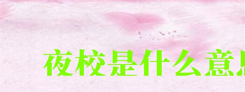 夜校是什么意思 夜校是什么意思 (图1)
