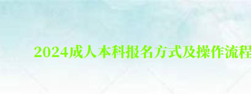 2024成人本科报名方式及操作流程是什么 2024成人本科报名方式及操作流程是什么(图1)