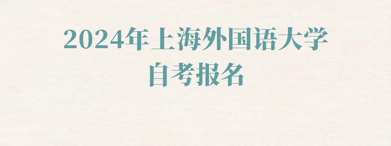 2024年上海外国语大学自考报名 2024年上海外国语大学自考报名