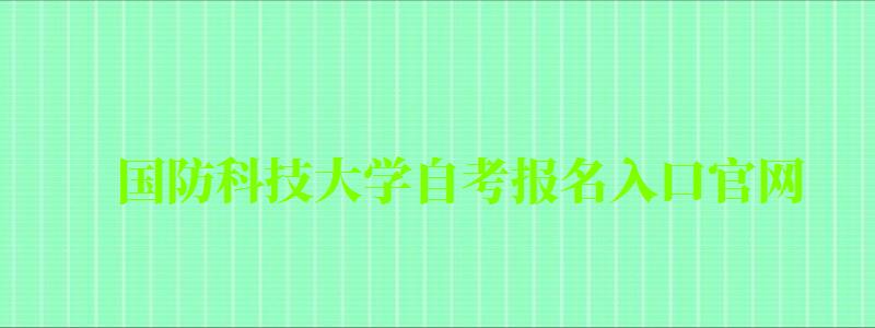 国防科技大学自考报名入口官网 国防科技大学自考报名入口官网(图1)