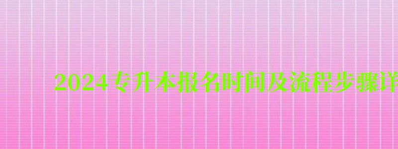 2024专升本报名时间及流程步骤详解