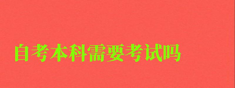 自考本科需要考试吗 自考本科需要考试吗 (图1)