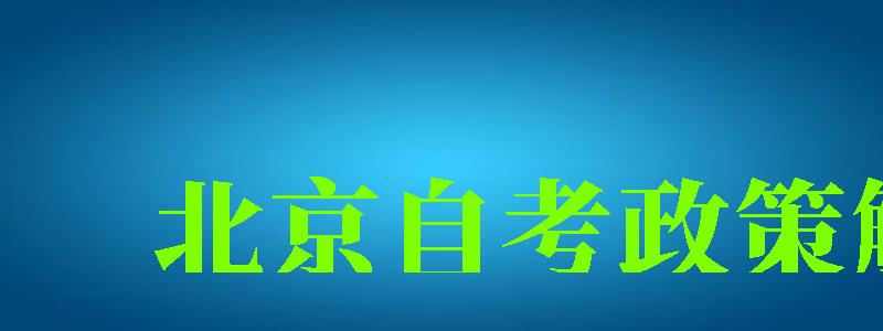 北京自考政策解读 北京自考政策解读 (图1)