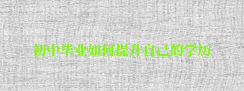初中毕业如何提升自己的学历 初中毕业如何提升自己的学历 (图1)