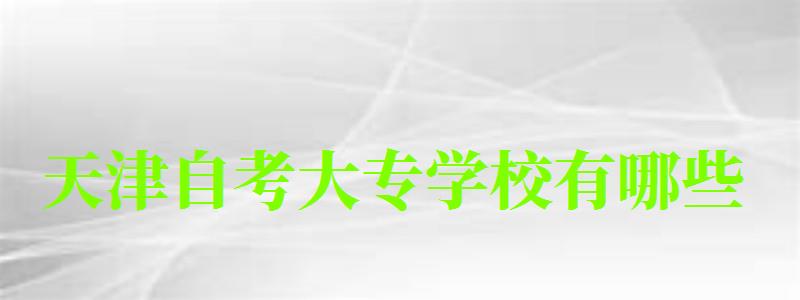 天津自考大专学校有哪些 天津自考大专学校有哪些 (图1)