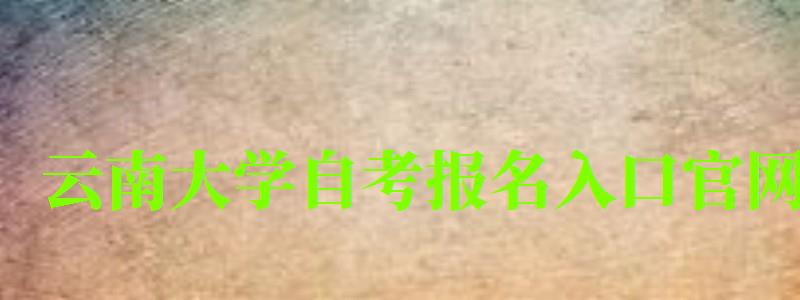 云南大学自考报名入口官网 云南大学自考报名入口官网(图1)