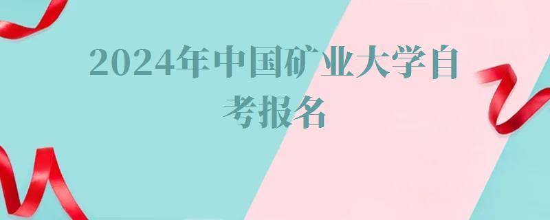 2024年中国矿业大学自考报名 2024年中国矿业大学自考报名