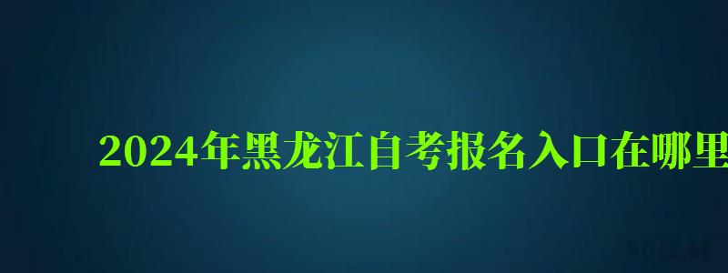 2024年黑龙江自考报名入口在哪里