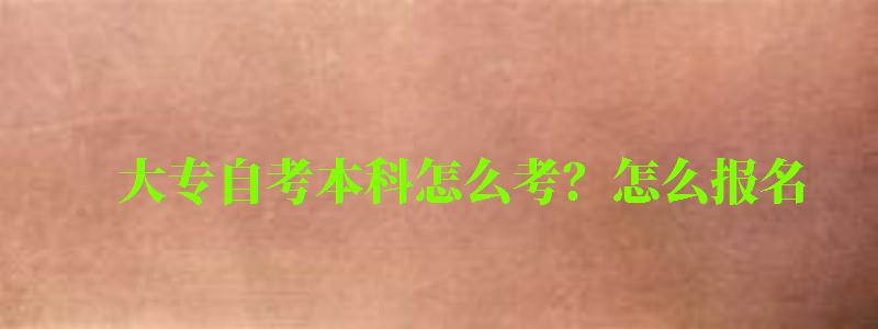 大专自考本科怎么考?怎么报名 大专自考本科怎么考?怎么报名 (图1)