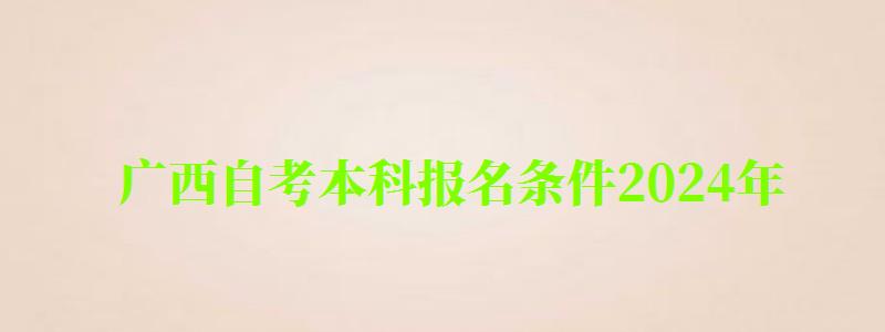 广西自考本科报名条件2024年 广西自考本科报名条件2024年(图1)