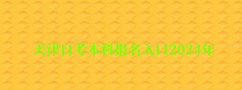 天津自考本科报名入口2024年 天津自考本科报名入口2024年(图1)