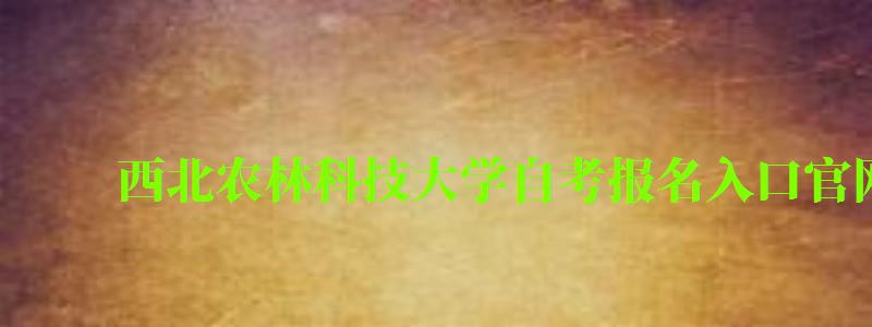 西北农林科技大学自考报名入口官网 西北农林科技大学自考报名入口官网(图1)