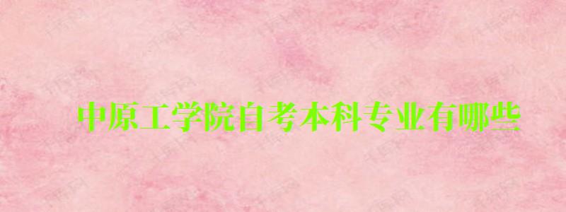 中原工学院自考本科专业有哪些 中原工学院自考本科专业有哪些 (图1)