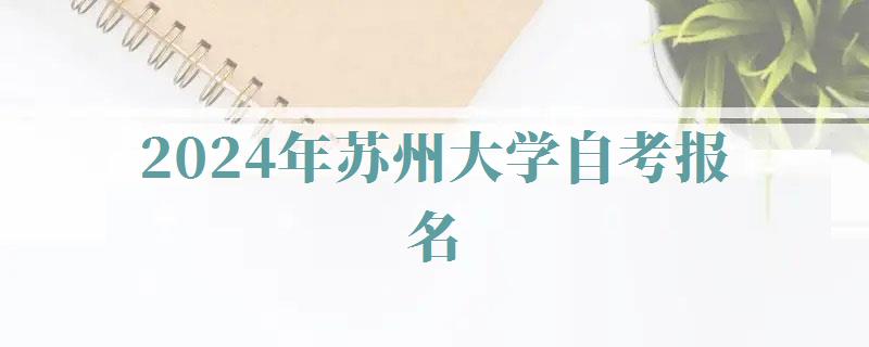 2024年苏州大学自考报名 2024年苏州大学自考报名