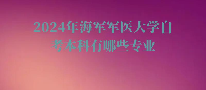 2024年海军军医大学自考本科有哪些专业 2024年海军军医大学自考本科有哪些专业