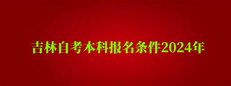 吉林自考本科报名条件2024年 吉林自考本科报名条件2024年(图1)