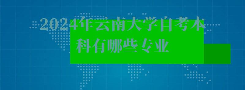 2024年云南大学自考本科有哪些专业 2024年云南大学自考本科有哪些专业