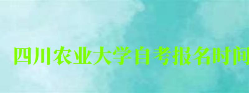 四川农业大学自考报名时间 四川农业大学自考报名时间(图1)