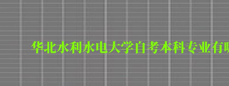 华北水利水电大学自考本科专业有哪些 华北水利水电大学自考本科专业有哪些 (图1)