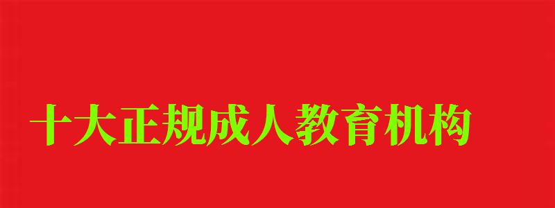 十大正规成人教育机构 十大正规成人教育机构 最靠谱的辅导班有哪些(图1)