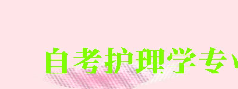 自考护理学专业 自考护理学专业 (图1)