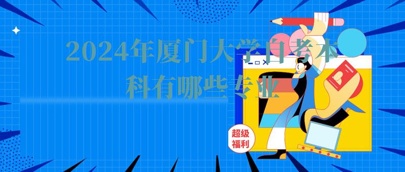 2024年厦门大学自考本科有哪些专业 2024年厦门大学自考本科有哪些专业
