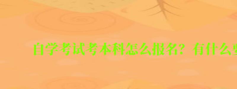 自学考试考本科怎么报名?有什么要求 自学考试考本科怎么报名?有什么要求 (图1)