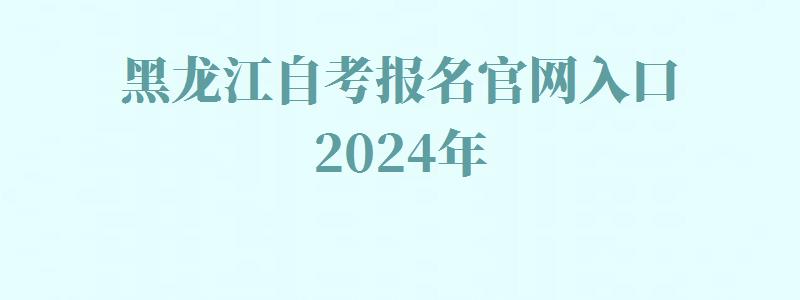黑龙江自考报名官网入口2024年 黑龙江自考报名官网入口2024年