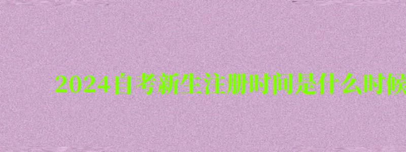 2024自考新生注册时间是什么时候