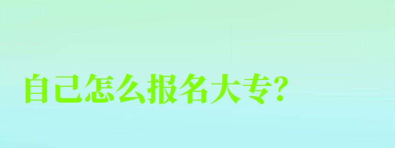 自己怎么报名大专? 自己怎么报名大专? (图1)