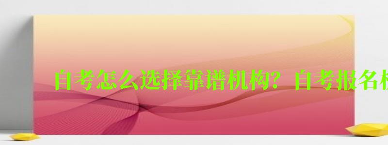 自考怎么选择靠谱机构?自考报名机构注意事项 自考怎么选择靠谱机构?自考报名机构注意事项 (图1)